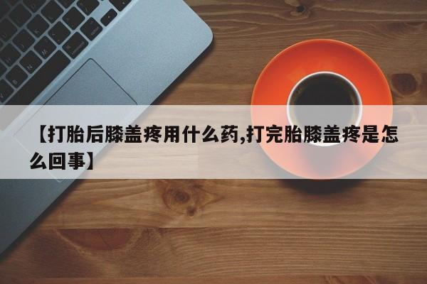 堕胎药联系微信【打胎后膝盖疼用什么药,打完胎膝盖疼是怎么回事】