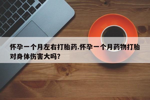 堕胎药联系微信怀孕一个月左右打胎药.怀孕一个月药物打胎对身体伤害大吗？