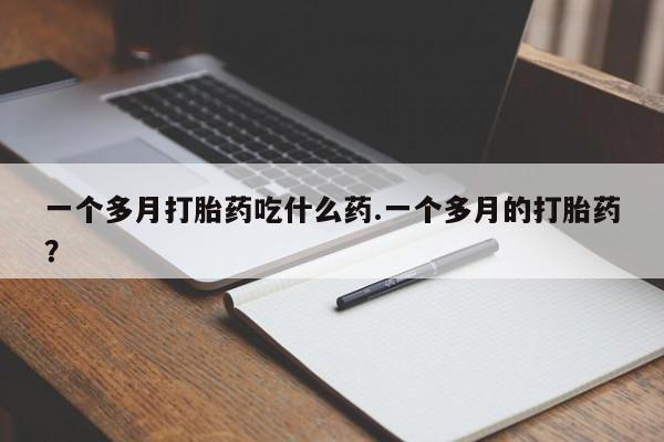 堕胎药联系微信一个多月打胎药吃什么药.一个多月的打胎药？