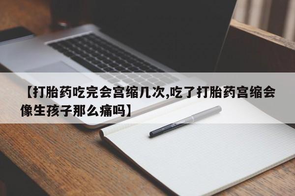 堕胎药联系微信【打胎药吃完会宫缩几次,吃了打胎药宫缩会像生孩子那么痛吗】