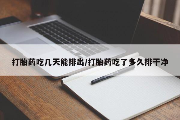 堕胎药联系微信打胎药吃几天能排出/打胎药吃了多久排干净