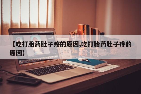 堕胎药联系微信【吃打胎药肚子疼的原因,吃打胎药肚子疼的原因】