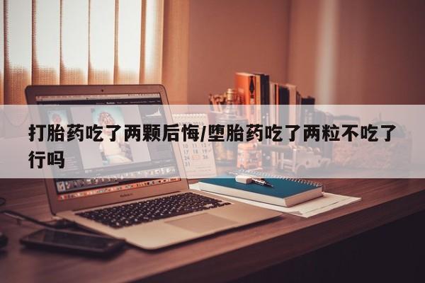 堕胎药联系微信打胎药吃了两颗后悔/堕胎药吃了两粒不吃了行吗