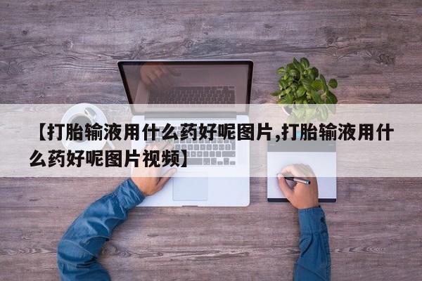 堕胎药联系微信【打胎输液用什么药好呢图片,打胎输液用什么药好呢图片视频】