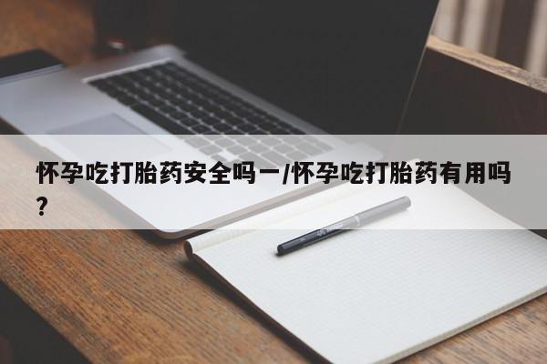 堕胎药联系微信怀孕吃打胎药安全吗一/怀孕吃打胎药有用吗?