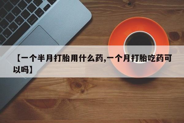 堕胎药联系微信【一个半月打胎用什么药,一个月打胎吃药可以吗】