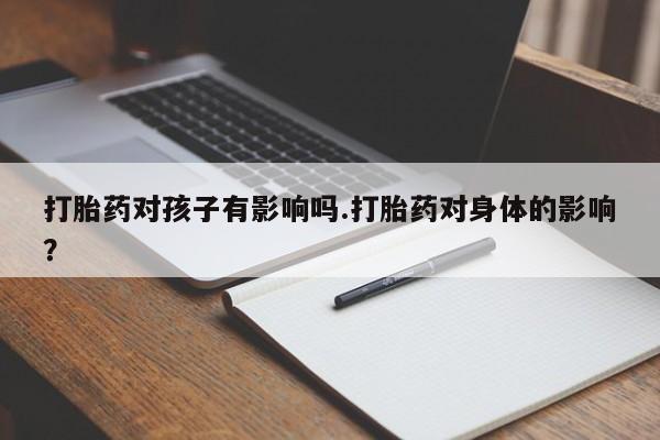 堕胎药联系微信打胎药对孩子有影响吗.打胎药对身体的影响？